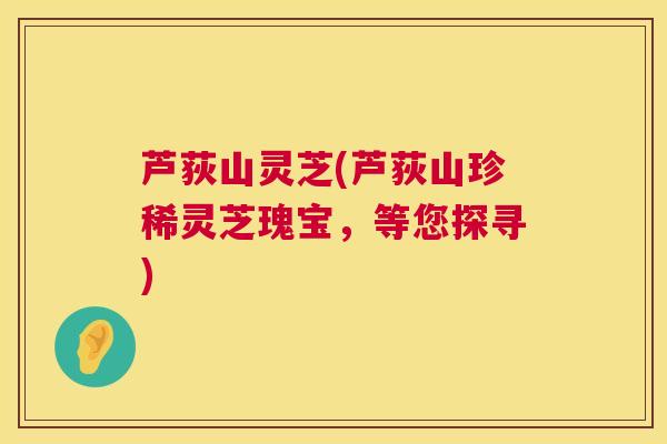 芦荻山灵芝(芦荻山珍稀灵芝瑰宝，等您探寻)