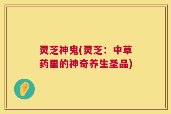 灵芝神鬼(灵芝：中草药里的神奇养生圣品)