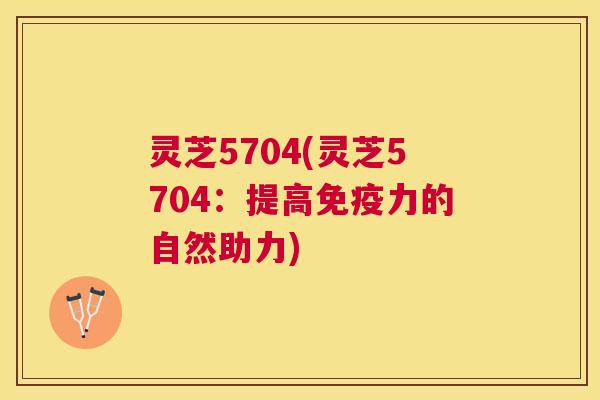 灵芝5704(灵芝5704:提高免疫力的自然助力) 灵芝5704(灵芝5704:提高免疫力的自然助力)