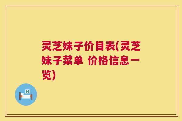 灵芝妹子价目表(灵芝妹子菜单 价格信息一览) 灵芝妹子价目表(灵芝妹子菜单 价格信息一览)