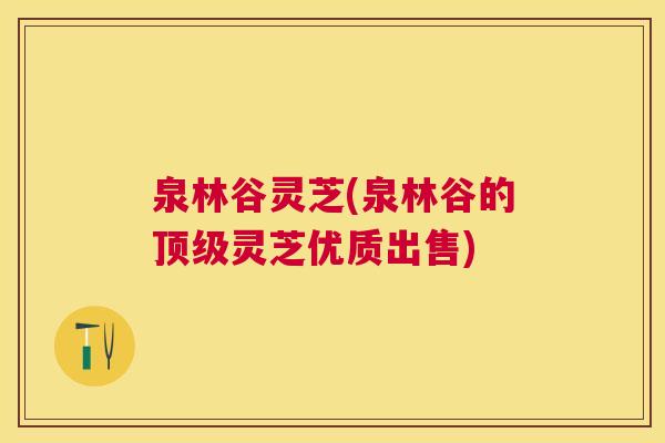 泉林谷灵芝(泉林谷的灵芝优质出售) 泉林谷灵芝(泉林谷的灵芝优质出售)