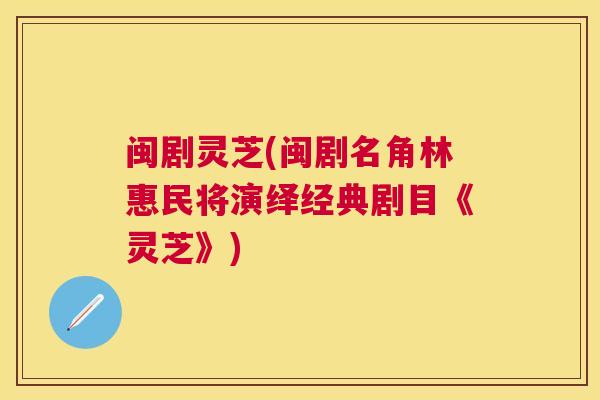 闽剧灵芝(闽剧名角林惠民将演绎经典剧目《灵芝》) 闽剧灵芝(闽剧名角林惠民将演绎经典剧目《灵芝》)