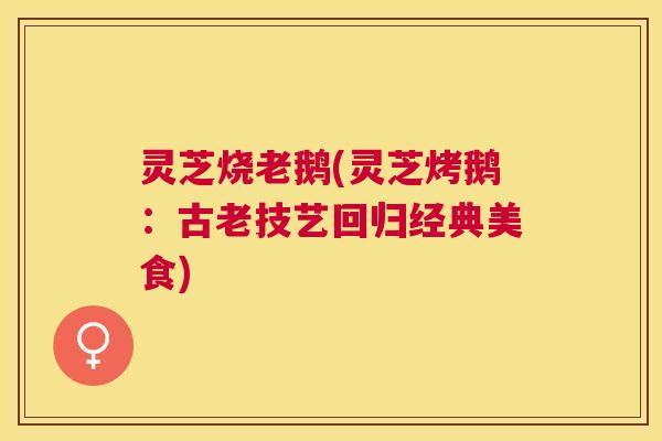 灵芝烧老鹅(灵芝烤鹅：古老技艺回归经典美食)
