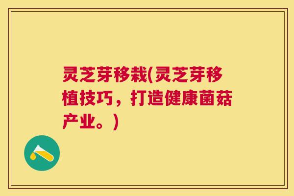 灵芝芽移栽(灵芝芽移植技巧，打造健康菌菇产业。)