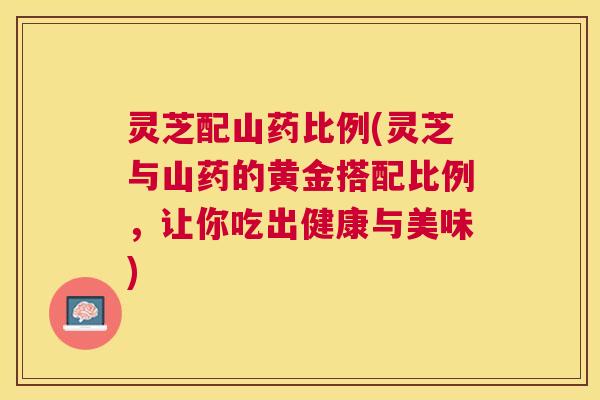 灵芝配山药比例(灵芝与山药的黄金搭配比例,让你吃出健康与美味) 灵芝配山药比例(灵芝与山药的黄金搭配比例,让你吃出健康与美味)
