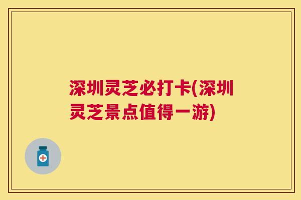 深圳灵芝必打卡(深圳灵芝景点值得一游) 深圳灵芝必打卡(深圳灵芝景点值得一游)