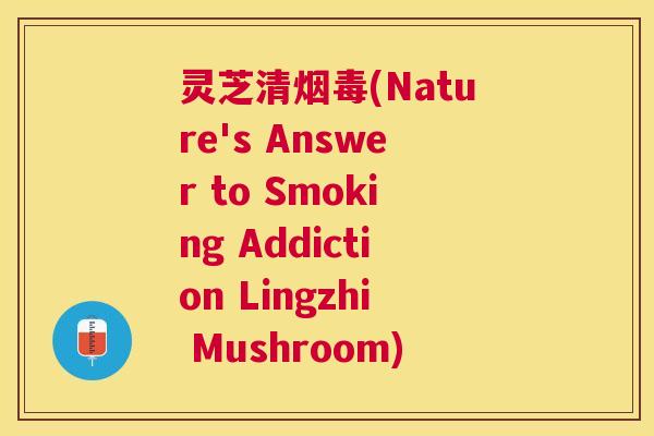 灵芝清烟毒(Nature's Answer to Smoking Addiction Lingzhi Mushroom) 灵芝清烟毒(Nature's Answer to Smoking Addiction Lingzhi Mushroom)