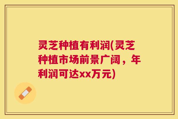 灵芝种植有利润(灵芝种植市场前景广阔,年利润可达xx万元) 灵芝种植有利润(灵芝种植市场前景广阔,年利润可达xx万元)