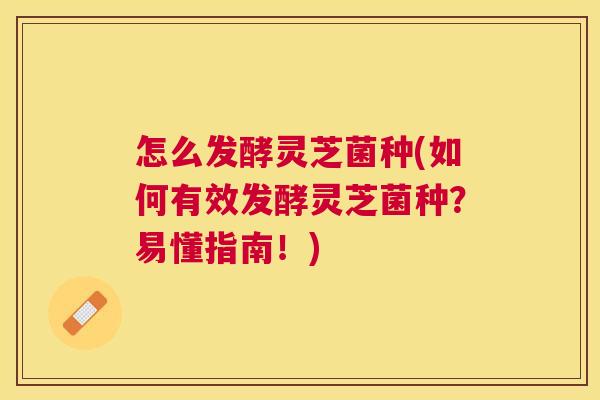 怎么发酵灵芝菌种(如何有效发酵灵芝菌种？易懂指南！)