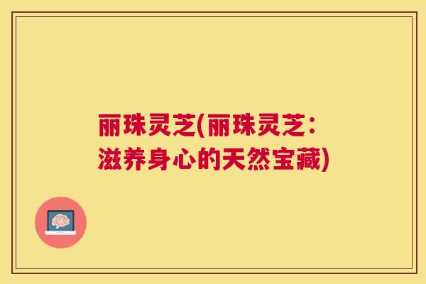丽珠灵芝(丽珠灵芝：滋养身心的天然宝藏)