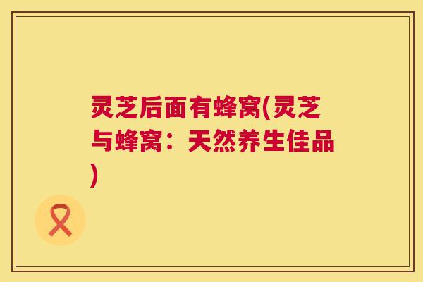 灵芝后面有蜂窝(灵芝与蜂窝:天然养生佳品) 灵芝后面有蜂窝(灵芝与蜂窝:天然养生佳品)