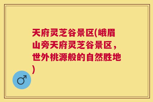 天府灵芝谷景区(峨眉山旁天府灵芝谷景区，世外桃源般的自然胜地)