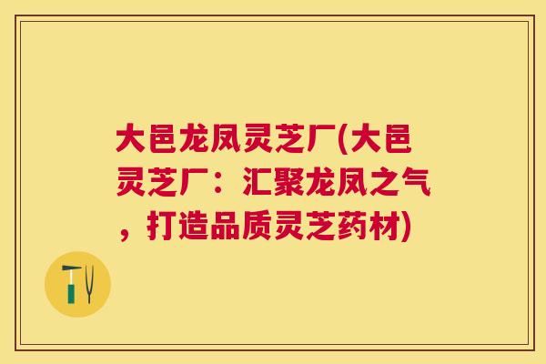大邑龙凤灵芝厂(大邑灵芝厂：汇聚龙凤之气，打造品质灵芝药材)