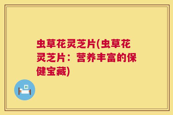 虫草花灵芝片(虫草花灵芝片：营养丰富的保健宝藏)