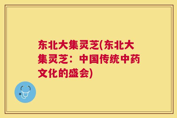 东北大集灵芝(东北大集灵芝:中国传统文化的盛会) 东北大集灵芝(东北大集灵芝:中国传统文化的盛会)