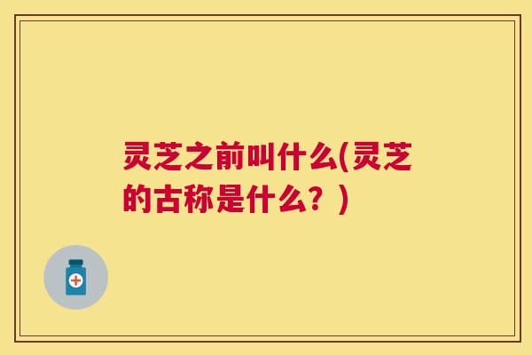 灵芝之前叫什么(灵芝的古称是什么?) 灵芝之前叫什么(灵芝的古称是什么?)