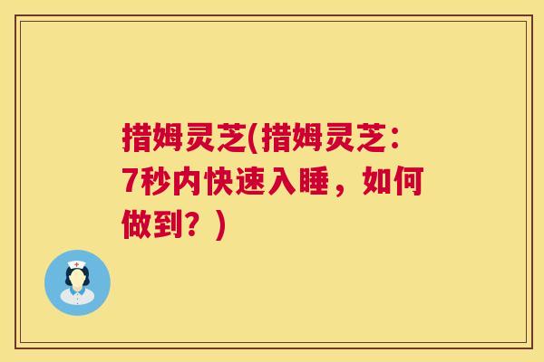 措姆灵芝(措姆灵芝:7秒内快速入睡,如何做到?) 措姆灵芝(措姆灵芝:7秒内快速入睡,如何做到?)