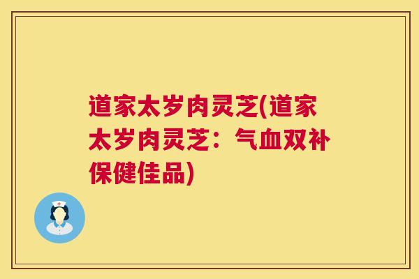 道家太岁肉灵芝(道家太岁肉灵芝:气双补保健佳品) 道家太岁肉灵芝(道家太岁肉灵芝:气双补保健佳品)