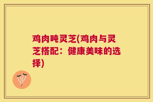 鸡肉吨灵芝(鸡肉与灵芝搭配:健康美味的选择) 鸡肉吨灵芝(鸡肉与灵芝搭配:健康美味的选择)