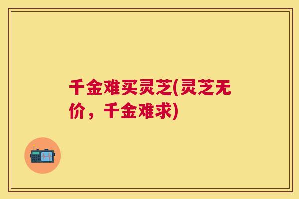 千金难买灵芝(灵芝无价，千金难求)