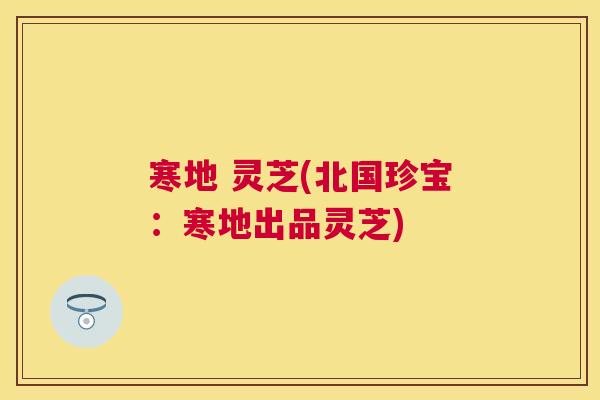 寒地 灵芝(北国珍宝：寒地出品灵芝)