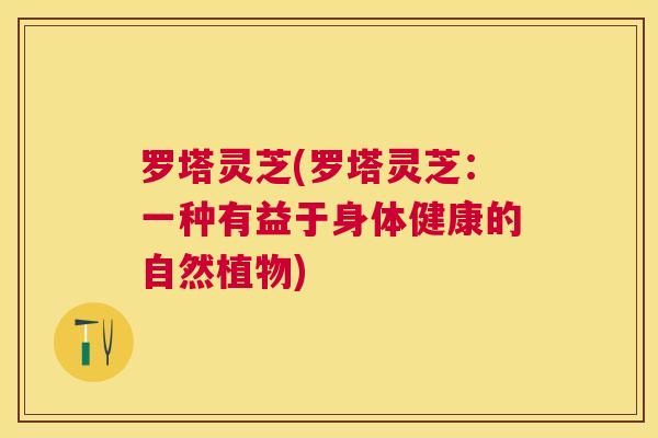罗塔灵芝(罗塔灵芝：一种有益于身体健康的自然植物)