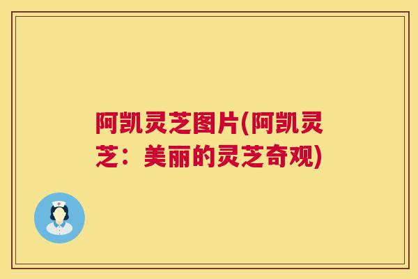 阿凯灵芝图片(阿凯灵芝：美丽的灵芝奇观)
