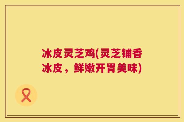 冰皮灵芝鸡(灵芝铺香冰皮，鲜嫩开胃美味)