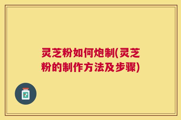 灵芝粉如何炮制(灵芝粉的制作方法及步骤) 灵芝粉如何炮制(灵芝粉的制作方法及步骤)