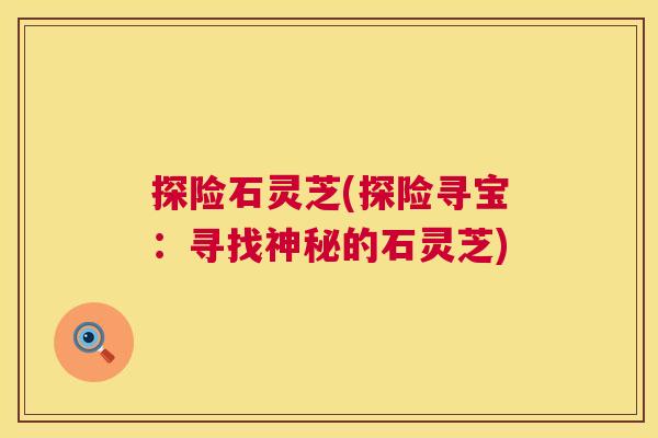 探险石灵芝(探险寻宝:寻找神秘的石灵芝) 探险石灵芝(探险寻宝:寻找神秘的石灵芝)