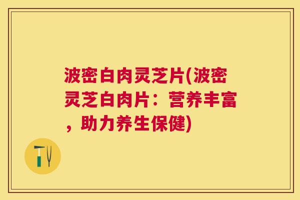波密白肉灵芝片(波密灵芝白肉片:营养丰富,助力养生保健) 波密白肉灵芝片(波密灵芝白肉片:营养丰富,助力养生保健)