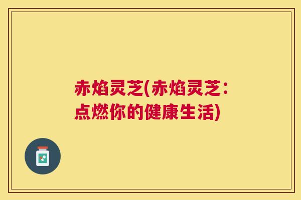 赤焰灵芝(赤焰灵芝:点燃你的健康生活) 赤焰灵芝(赤焰灵芝:点燃你的健康生活)