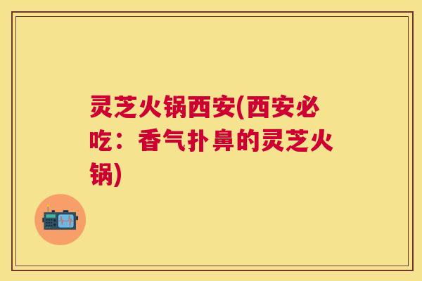 灵芝火锅西安(西安必吃:香气扑鼻的灵芝火锅) 灵芝火锅西安(西安必吃:香气扑鼻的灵芝火锅)