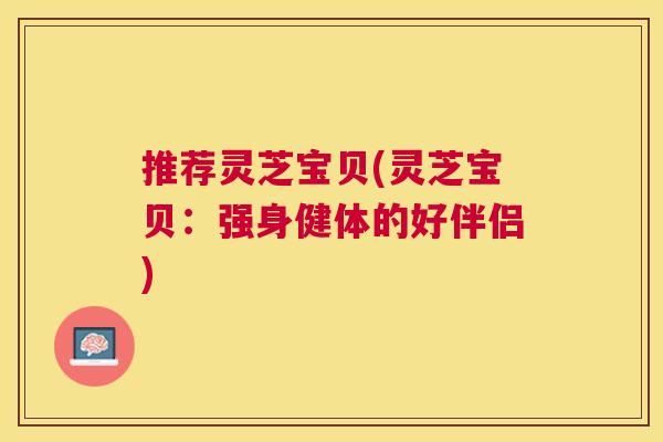 推荐灵芝宝贝(灵芝宝贝：强身健体的好伴侣)