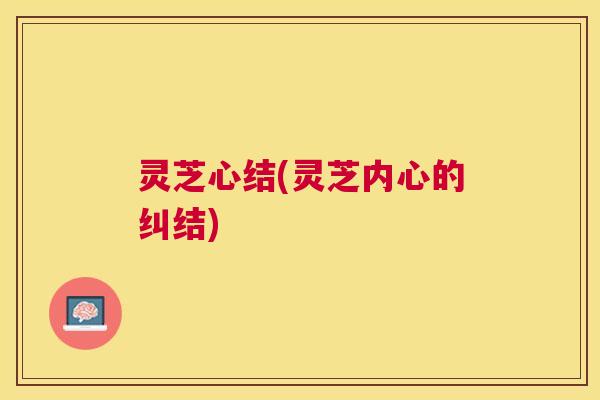 灵芝心结(灵芝内心的纠结) 灵芝心结(灵芝内心的纠结)
