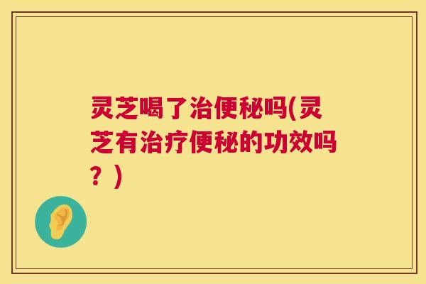 灵芝喝了吗(灵芝有的功效吗?) 灵芝喝了吗(灵芝有的功效吗?)