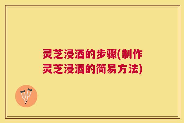 灵芝浸酒的步骤(制作灵芝浸酒的简易方法) 灵芝浸酒的步骤(制作灵芝浸酒的简易方法)