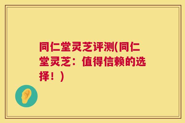 同仁堂灵芝评测(同仁堂灵芝:值得信赖的选择!) 同仁堂灵芝评测(同仁堂灵芝:值得信赖的选择!)