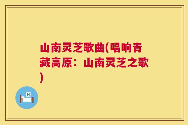 山南灵芝歌曲(唱响青藏高原：山南灵芝之歌)
