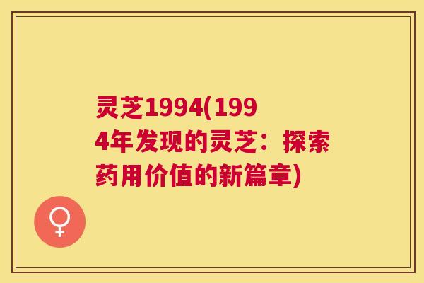 灵芝1994(1994年发现的灵芝:探索药用价值的新篇章) 灵芝1994(1994年发现的灵芝:探索药用价值的新篇章)