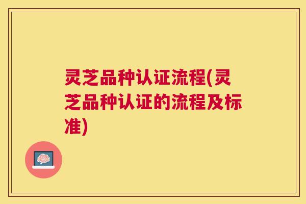 灵芝品种认证流程(灵芝品种认证的流程及标准) 灵芝品种认证流程(灵芝品种认证的流程及标准)