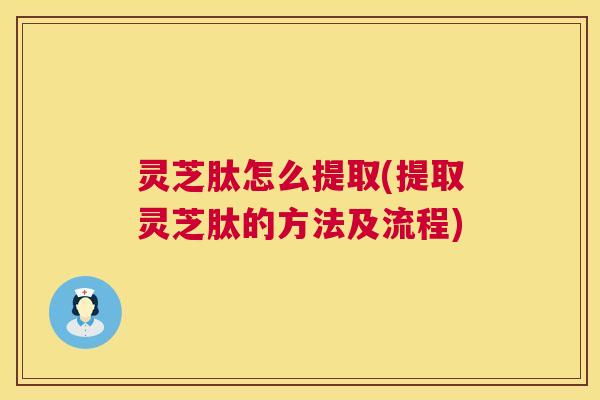 灵芝肽怎么提取(提取灵芝肽的方法及流程) 灵芝肽怎么提取(提取灵芝肽的方法及流程)