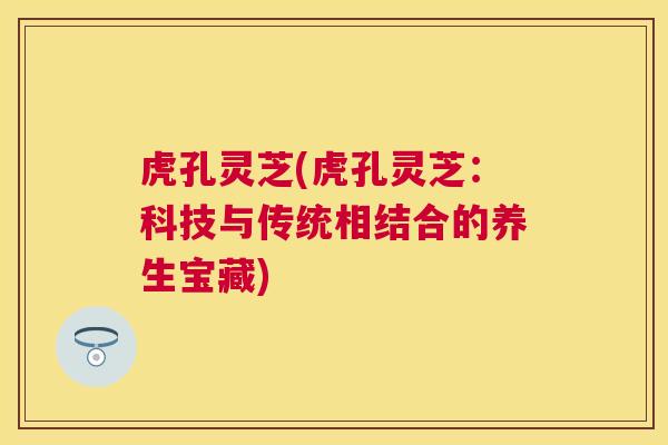 虎孔灵芝(虎孔灵芝：科技与传统相结合的养生宝藏)