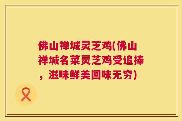 佛山禅城灵芝鸡(佛山禅城名菜灵芝鸡受追捧,滋味鲜美回味无穷) 佛山禅城灵芝鸡(佛山禅城名菜灵芝鸡受追捧,滋味鲜美回味无穷)