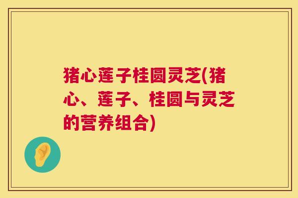 猪心莲子桂圆灵芝(猪心、莲子、桂圆与灵芝的营养组合) 猪心莲子桂圆灵芝(猪心、莲子、桂圆与灵芝的营养组合)