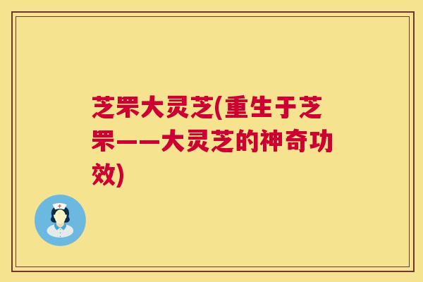芝罘大灵芝(重生于芝罘——大灵芝的神奇功效) 芝罘大灵芝(重生于芝罘——大灵芝的神奇功效)