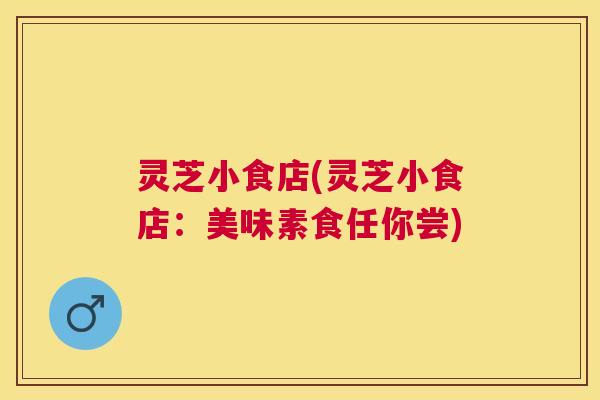 灵芝小食店(灵芝小食店：美味素食任你尝)