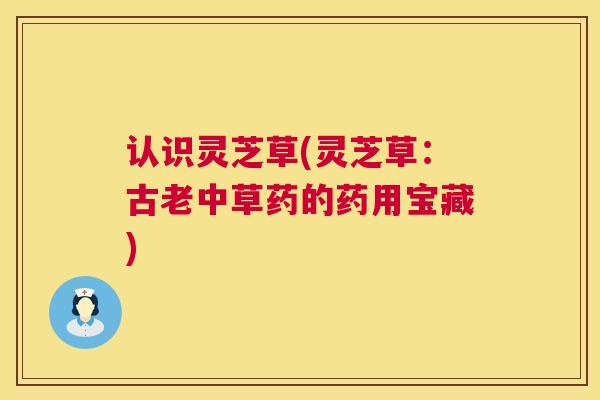 认识灵芝草(灵芝草:古老中草药的药用宝藏) 认识灵芝草(灵芝草:古老中草药的药用宝藏)