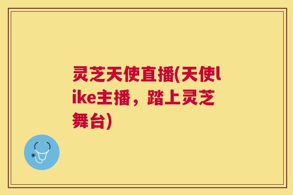 灵芝天使直播(天使like主播，踏上灵芝舞台)