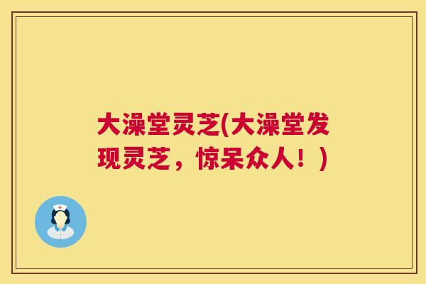 大澡堂灵芝(大澡堂发现灵芝，惊呆众人！)